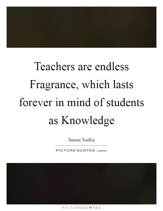 Teachers are endless Fragrance, which lasts forever in mind of students as Knowledge Picture Quote #1