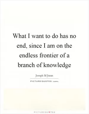 What I want to do has no end, since I am on the endless frontier of a branch of knowledge Picture Quote #1