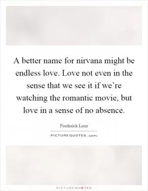A better name for nirvana might be endless love. Love not even in the sense that we see it if we’re watching the romantic movie, but love in a sense of no absence Picture Quote #1