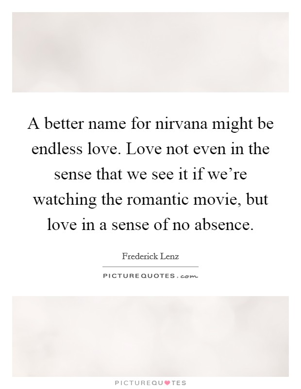 A better name for nirvana might be endless love. Love not even in the sense that we see it if we're watching the romantic movie, but love in a sense of no absence. Picture Quote #1
