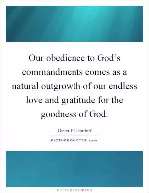 Our obedience to God’s commandments comes as a natural outgrowth of our endless love and gratitude for the goodness of God Picture Quote #1