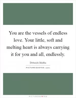 You are the vessels of endless love. Your little, soft and melting heart is always carrying it for you and all, endlessly Picture Quote #1