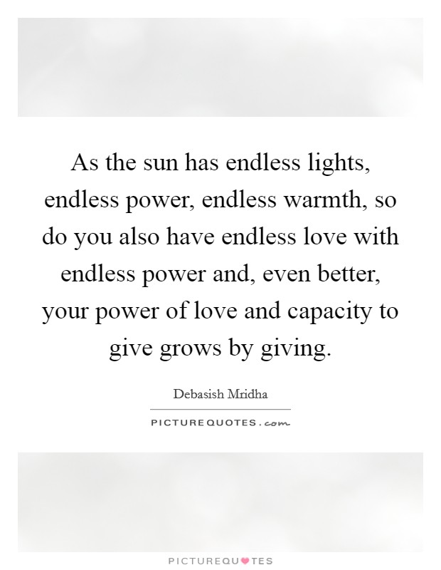 As the sun has endless lights, endless power, endless warmth, so do you also have endless love with endless power and, even better, your power of love and capacity to give grows by giving. Picture Quote #1