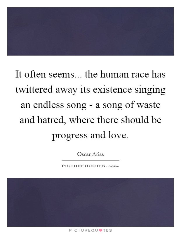 It often seems... the human race has twittered away its existence singing an endless song - a song of waste and hatred, where there should be progress and love. Picture Quote #1