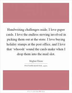 Handwriting challenges aside, I love paper cards. I love the endless stewing involved in picking them out at the store. I love buying holiday stamps at the post office, and I love that ‘whoosh’ sound the cards make when I drop them into the mail slot Picture Quote #1