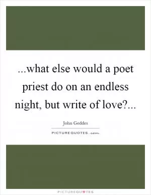 ...what else would a poet priest do on an endless night, but write of love? Picture Quote #1