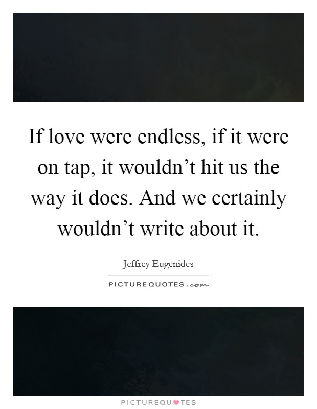 If love were endless, if it were on tap, it wouldn't hit us the way it does. And we certainly wouldn't write about it. Picture Quote #1