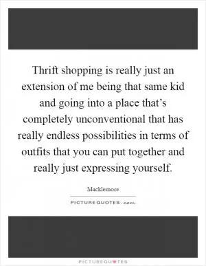 Thrift shopping is really just an extension of me being that same kid and going into a place that’s completely unconventional that has really endless possibilities in terms of outfits that you can put together and really just expressing yourself Picture Quote #1