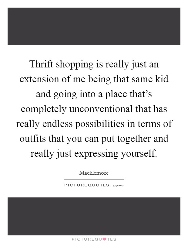 Thrift shopping is really just an extension of me being that same kid and going into a place that's completely unconventional that has really endless possibilities in terms of outfits that you can put together and really just expressing yourself. Picture Quote #1