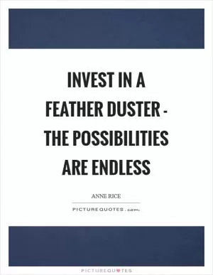 Invest in a feather duster - the possibilities are endless Picture Quote #1