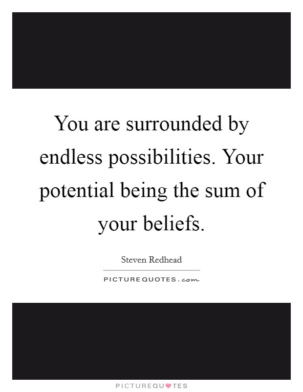 You are surrounded by endless possibilities. Your potential being the sum of your beliefs. Picture Quote #1