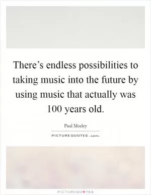 There’s endless possibilities to taking music into the future by using music that actually was 100 years old Picture Quote #1