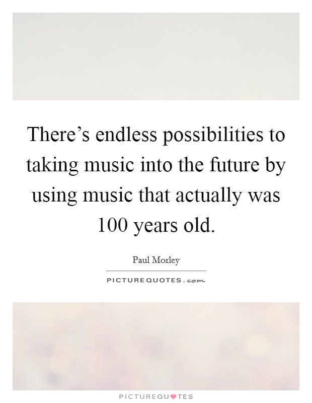 There's endless possibilities to taking music into the future by using music that actually was 100 years old. Picture Quote #1