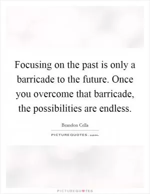 Focusing on the past is only a barricade to the future. Once you overcome that barricade, the possibilities are endless Picture Quote #1