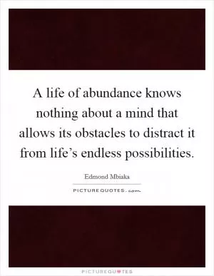 A life of abundance knows nothing about a mind that allows its obstacles to distract it from life’s endless possibilities Picture Quote #1