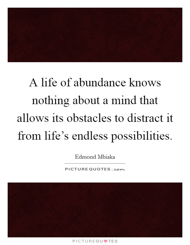 A life of abundance knows nothing about a mind that allows its obstacles to distract it from life's endless possibilities. Picture Quote #1