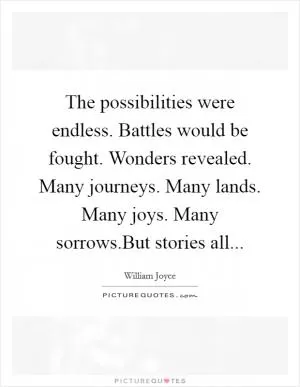 The possibilities were endless. Battles would be fought. Wonders revealed. Many journeys. Many lands. Many joys. Many sorrows.But stories all Picture Quote #1