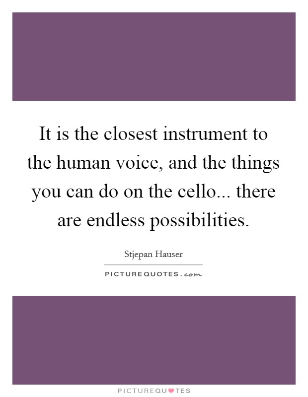 It is the closest instrument to the human voice, and the things you can do on the cello... there are endless possibilities. Picture Quote #1