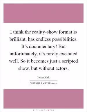 I think the reality-show format is brilliant, has endless possibilities. It’s documentary! But unfortunately, it’s rarely executed well. So it becomes just a scripted show, but without actors Picture Quote #1