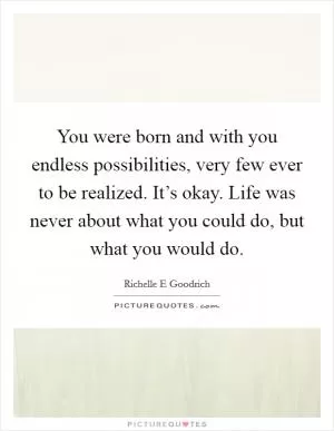You were born and with you endless possibilities, very few ever to be realized. It’s okay. Life was never about what you could do, but what you would do Picture Quote #1