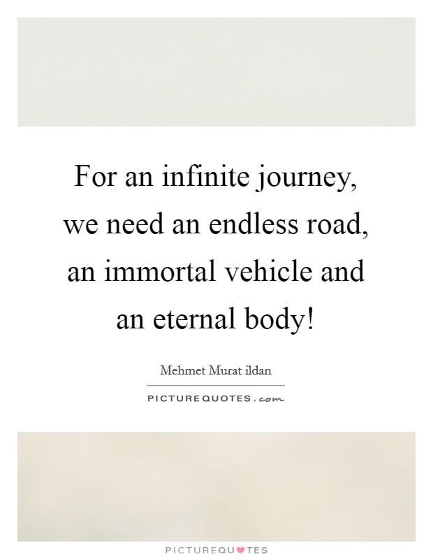 For an infinite journey, we need an endless road, an immortal vehicle and an eternal body! Picture Quote #1