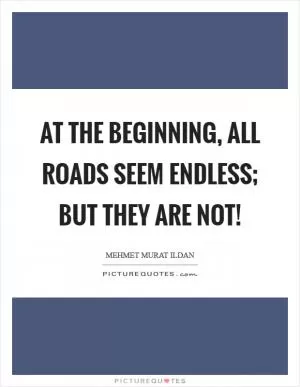 At the beginning, all roads seem endless; but they are not! Picture Quote #1