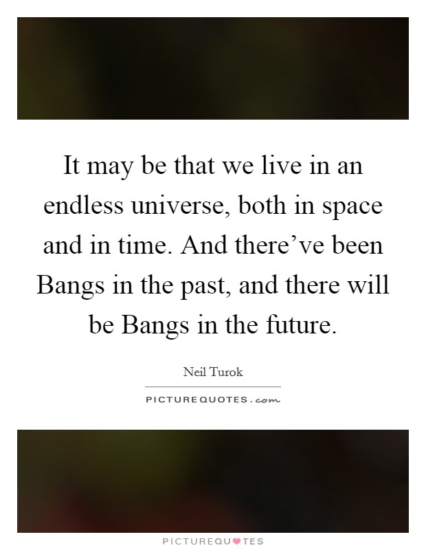 It may be that we live in an endless universe, both in space and in time. And there've been Bangs in the past, and there will be Bangs in the future. Picture Quote #1