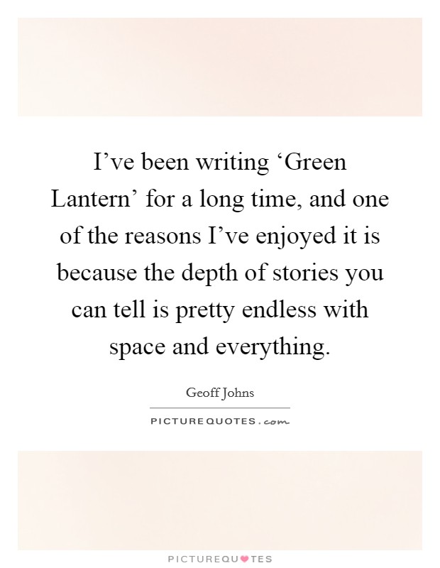 I've been writing ‘Green Lantern' for a long time, and one of the reasons I've enjoyed it is because the depth of stories you can tell is pretty endless with space and everything. Picture Quote #1