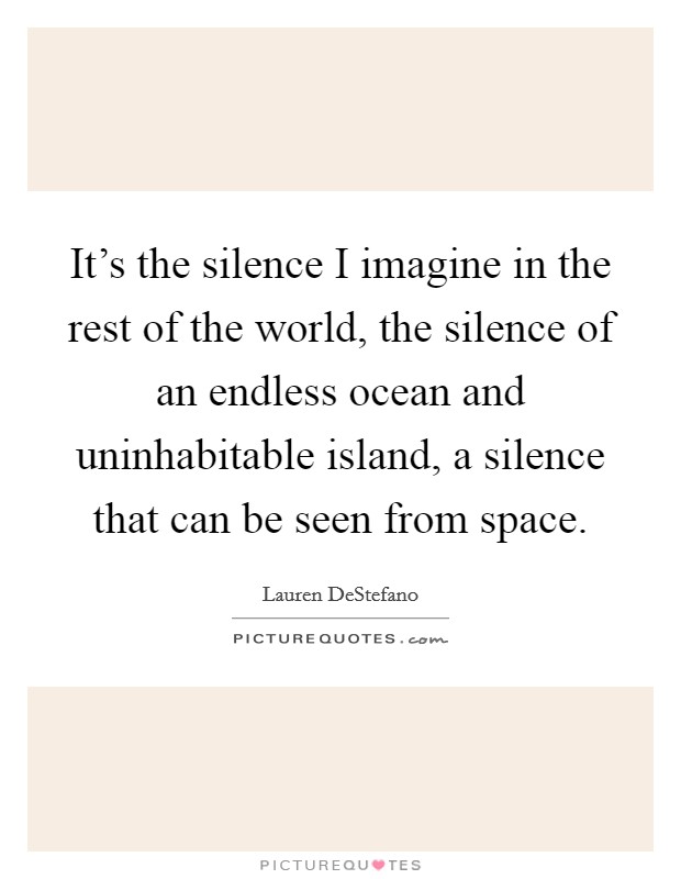 It's the silence I imagine in the rest of the world, the silence of an endless ocean and uninhabitable island, a silence that can be seen from space. Picture Quote #1