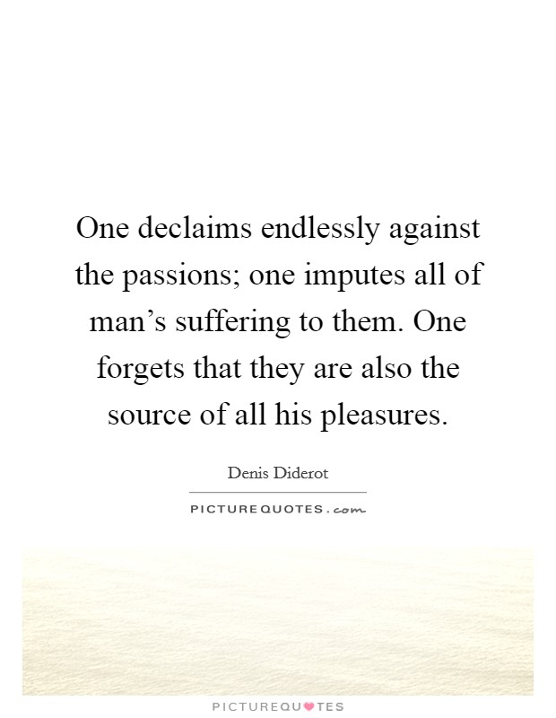 One declaims endlessly against the passions; one imputes all of man's suffering to them. One forgets that they are also the source of all his pleasures. Picture Quote #1
