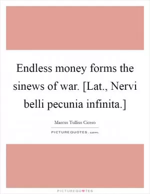 Endless money forms the sinews of war. [Lat., Nervi belli pecunia infinita.] Picture Quote #1