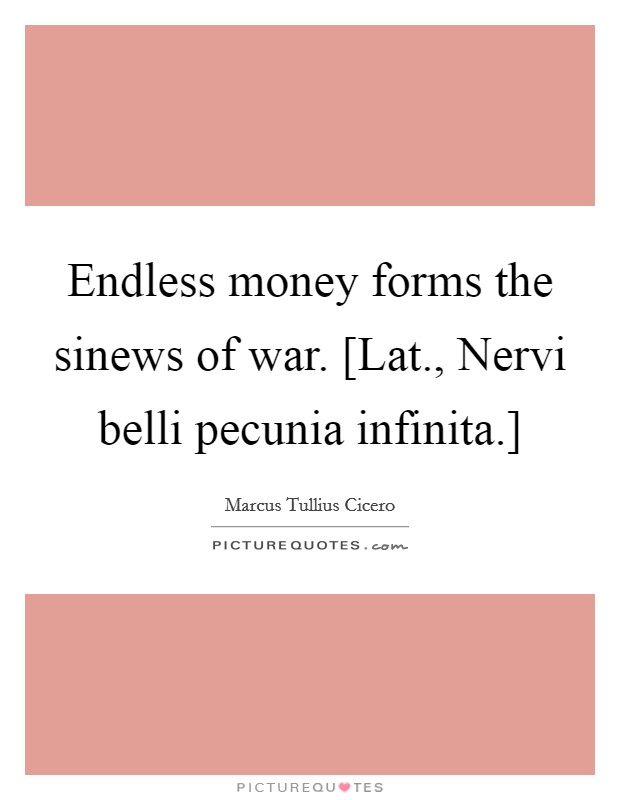 Endless money forms the sinews of war. [Lat., Nervi belli pecunia infinita.] Picture Quote #1
