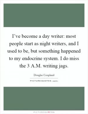 I’ve become a day writer: most people start as night writers, and I used to be, but something happened to my endocrine system. I do miss the 3 A.M. writing jags Picture Quote #1