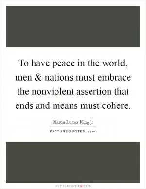 To have peace in the world, men and nations must embrace the nonviolent assertion that ends and means must cohere Picture Quote #1