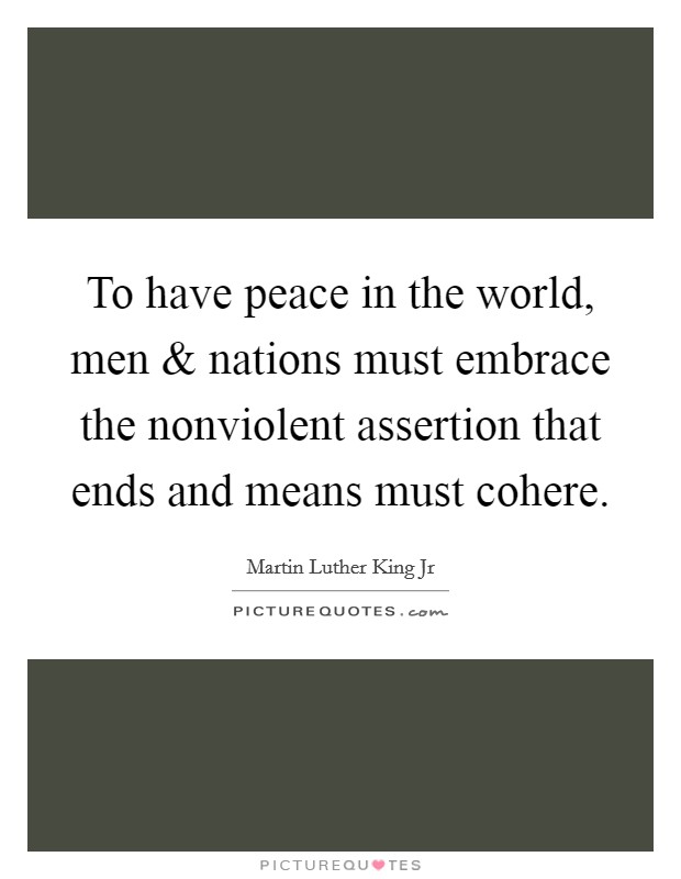 To have peace in the world, men and nations must embrace the nonviolent assertion that ends and means must cohere. Picture Quote #1