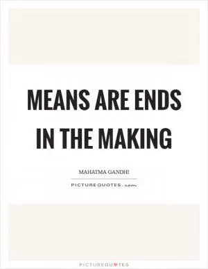 Means are ends in the making Picture Quote #1
