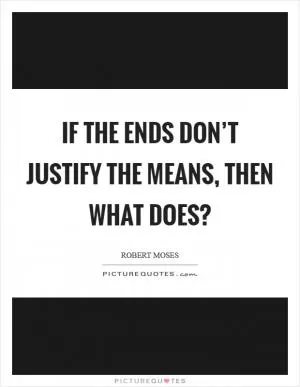 If the ends don’t justify the means, then what does? Picture Quote #1