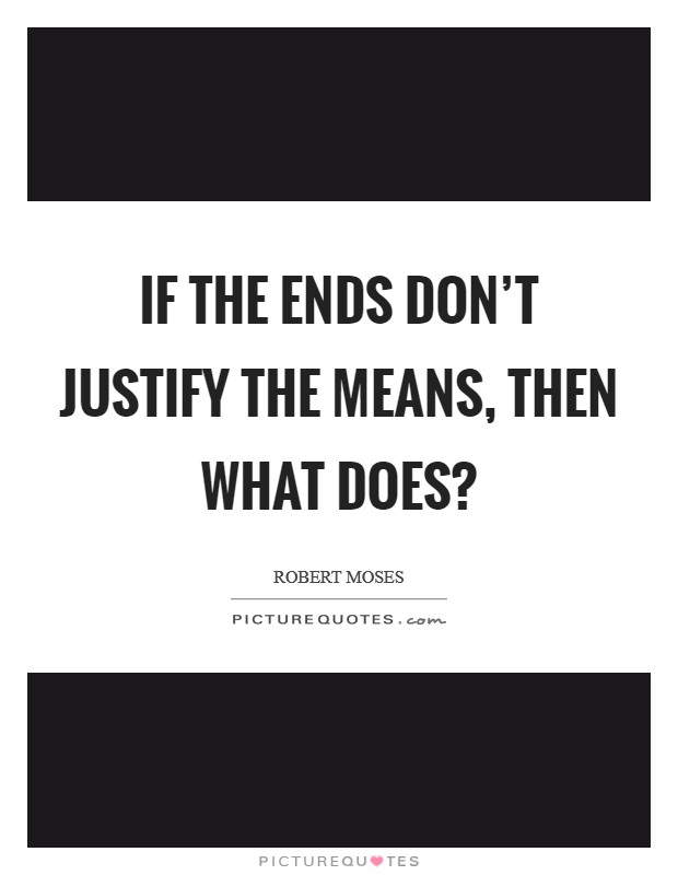 If the ends don't justify the means, then what does? Picture Quote #1