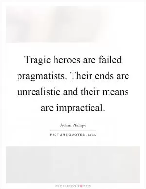 Tragic heroes are failed pragmatists. Their ends are unrealistic and their means are impractical Picture Quote #1