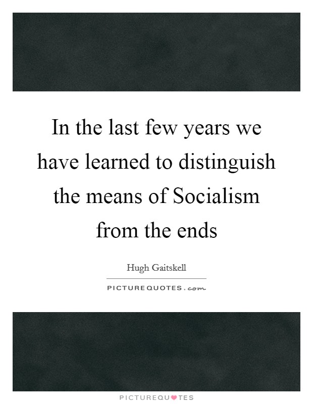 In the last few years we have learned to distinguish the means of Socialism from the ends Picture Quote #1