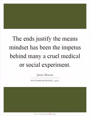 The ends justify the means mindset has been the impetus behind many a cruel medical or social experiment Picture Quote #1