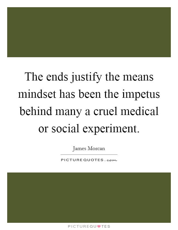 The ends justify the means mindset has been the impetus behind many a cruel medical or social experiment. Picture Quote #1