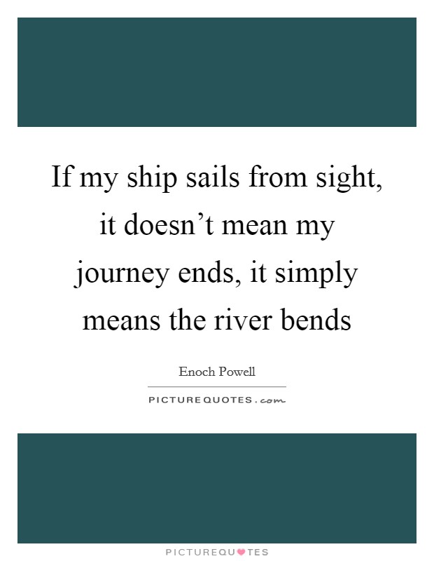 If my ship sails from sight, it doesn't mean my journey ends, it simply means the river bends Picture Quote #1