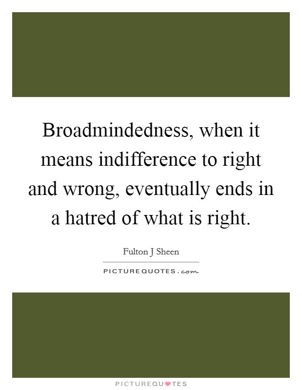 Broadmindedness, when it means indifference to right and wrong, eventually ends in a hatred of what is right. Picture Quote #1