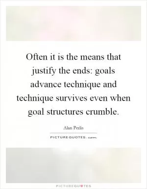 Often it is the means that justify the ends: goals advance technique and technique survives even when goal structures crumble Picture Quote #1
