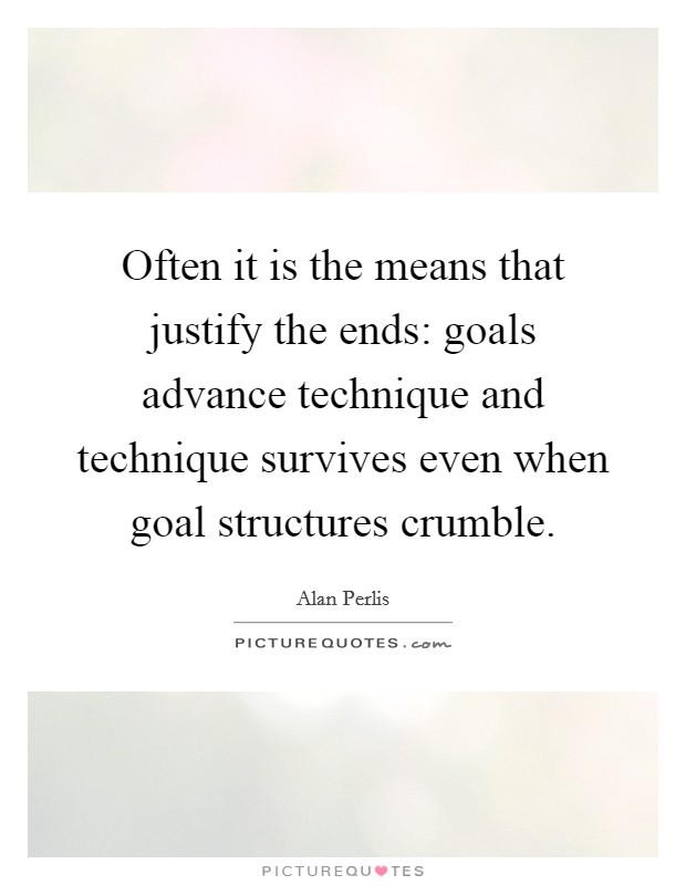 Often it is the means that justify the ends: goals advance technique and technique survives even when goal structures crumble. Picture Quote #1