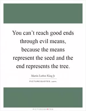 You can’t reach good ends through evil means, because the means represent the seed and the end represents the tree Picture Quote #1
