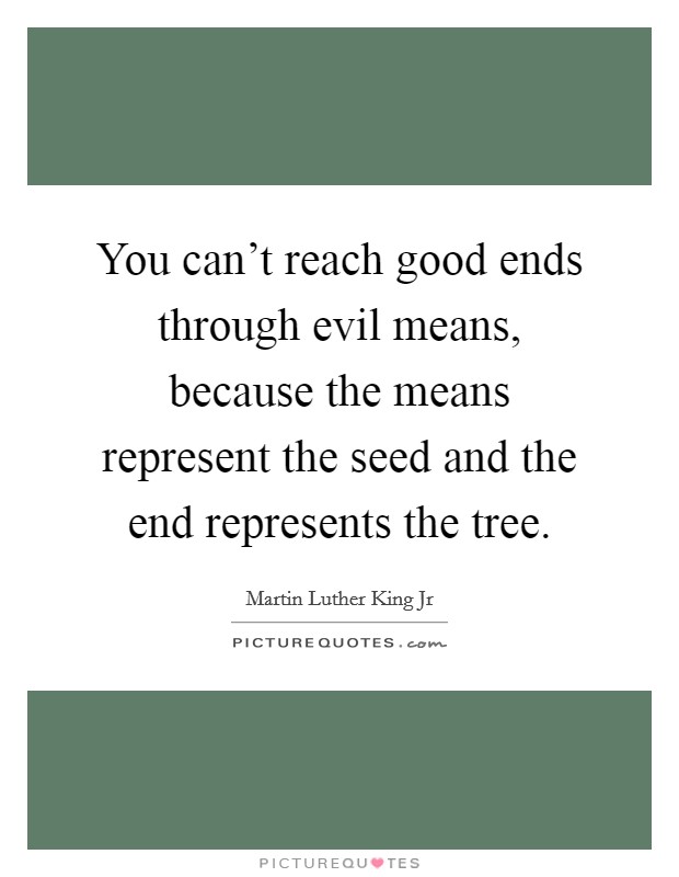 You can't reach good ends through evil means, because the means represent the seed and the end represents the tree. Picture Quote #1