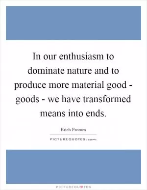 In our enthusiasm to dominate nature and to produce more material good - goods - we have transformed means into ends Picture Quote #1