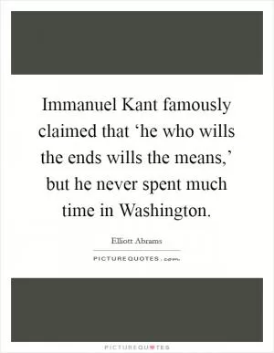 Immanuel Kant famously claimed that ‘he who wills the ends wills the means,’ but he never spent much time in Washington Picture Quote #1